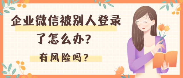 企业微信被别人登录了怎么办？有风险吗？