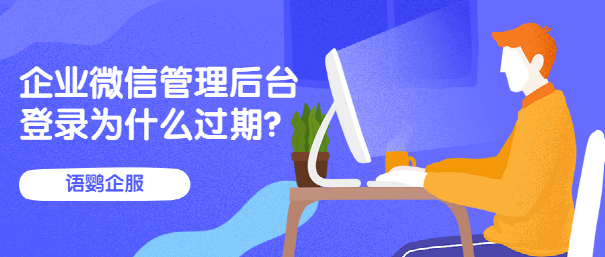 企业微信管理后台登录为什么过期？企业微信第三方应用授权过期怎么办？