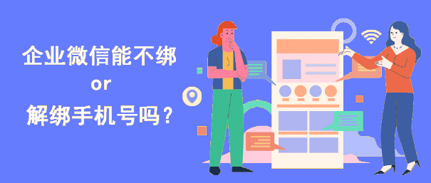 企业微信一定要绑定手机号吗？企业微信可以解绑手机号吗？