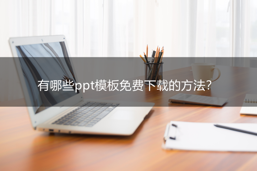 有哪些ppt模板免费下载的方法？分享三个实用的方法