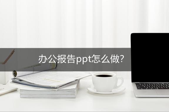 办公报告ppt怎么做？报告类ppt模板途径推荐